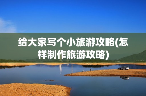 给大家写个小旅游攻略(怎样制作旅游攻略)