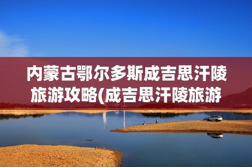 内蒙古鄂尔多斯成吉思汗陵旅游攻略(成吉思汗陵旅游攻略)