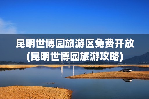 昆明世博园旅游区免费开放(昆明世博园旅游攻略)