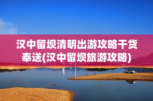 汉中留坝清明出游攻略干货奉送(汉中留坝旅游攻略)