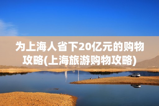 为上海人省下20亿元的购物攻略(上海旅游购物攻略)