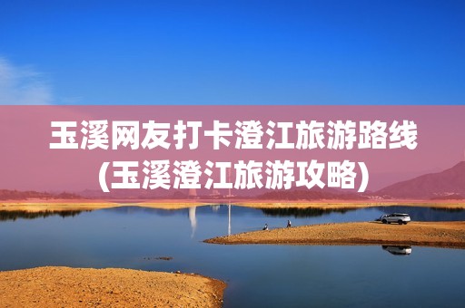 玉溪网友打卡澄江旅游路线(玉溪澄江旅游攻略)