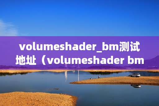 volumeshader_bm测试地址（volumeshader bm测试）