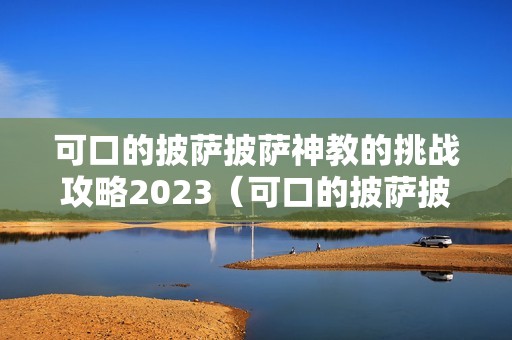 可口的披萨披萨神教的挑战攻略2023（可口的披萨披萨神教的挑战怎么过）