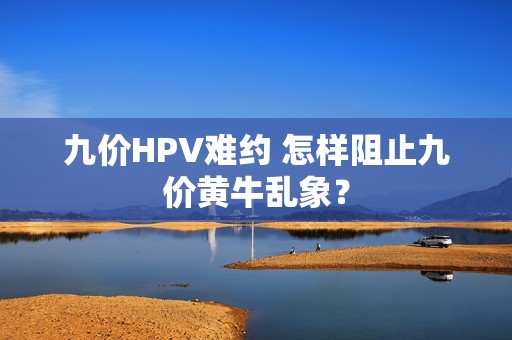 九价HPV难约 怎样阻止九价黄牛乱象？