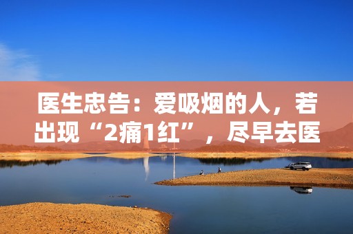 医生忠告：爱吸烟的人，若出现“2痛1红”，尽早去医院检查一下